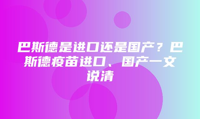 巴斯德是进口还是国产？巴斯德疫苗进口、国产一文说清