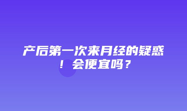 产后第一次来月经的疑惑！会便宜吗？