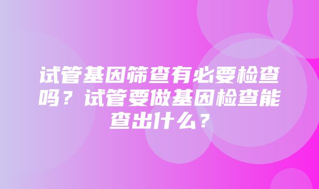 试管基因筛查有必要检查吗？试管要做基因检查能查出什么？