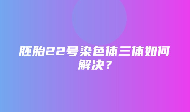 胚胎22号染色体三体如何解决？