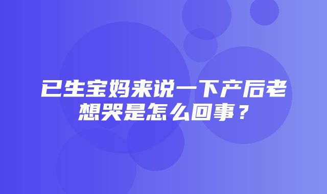 已生宝妈来说一下产后老想哭是怎么回事？