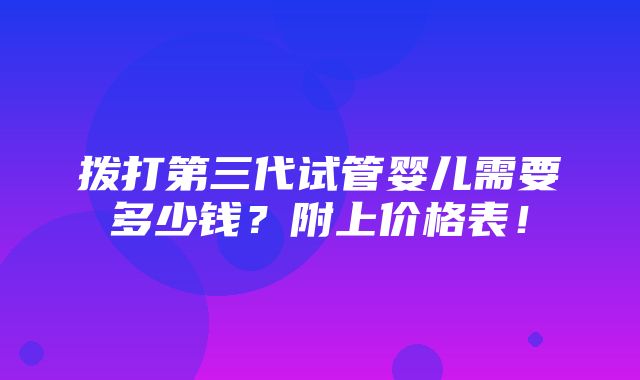 拨打第三代试管婴儿需要多少钱？附上价格表！