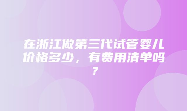 在浙江做第三代试管婴儿价格多少，有费用清单吗？