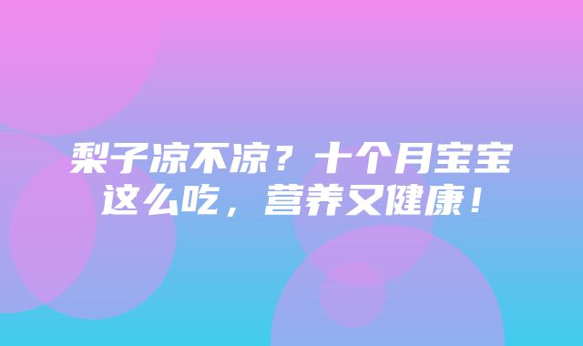 梨子凉不凉？十个月宝宝这么吃，营养又健康！