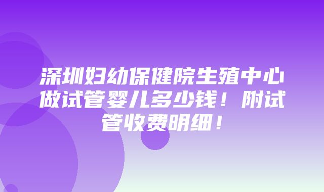 深圳妇幼保健院生殖中心做试管婴儿多少钱！附试管收费明细！