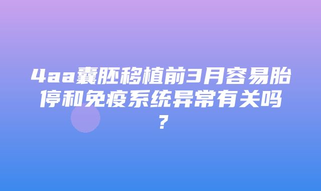 4aa囊胚移植前3月容易胎停和免疫系统异常有关吗？