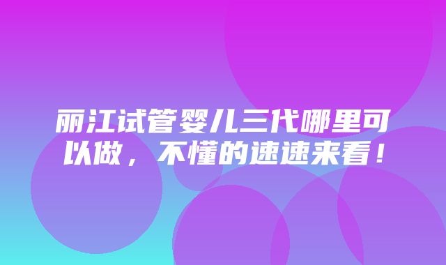 丽江试管婴儿三代哪里可以做，不懂的速速来看！