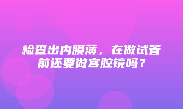 检查出内膜薄，在做试管前还要做宫腔镜吗？