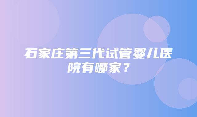 石家庄第三代试管婴儿医院有哪家？