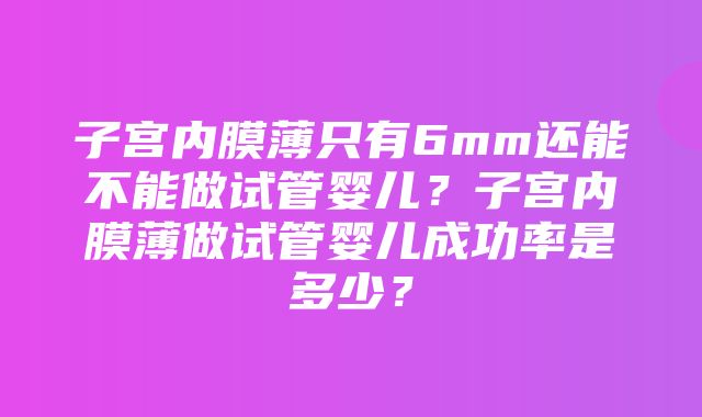 子宫内膜薄只有6mm还能不能做试管婴儿？子宫内膜薄做试管婴儿成功率是多少？