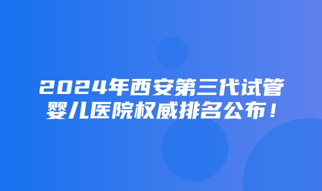 2024年西安第三代试管婴儿医院权威排名公布！