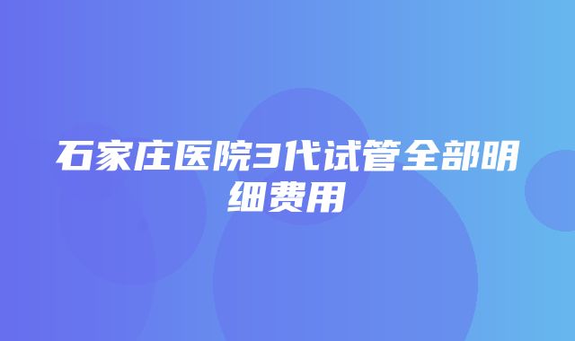 石家庄医院3代试管全部明细费用