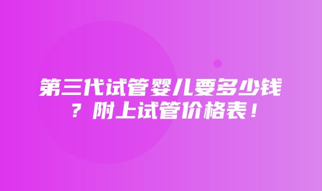 第三代试管婴儿要多少钱？附上试管价格表！