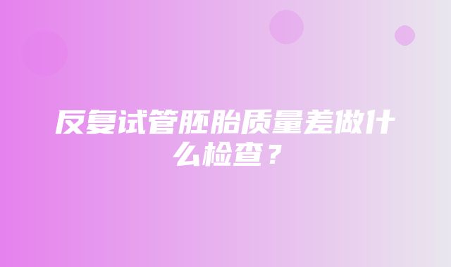 反复试管胚胎质量差做什么检查？