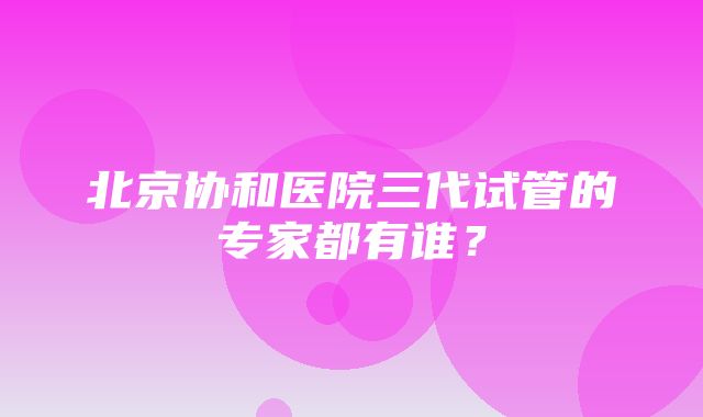 北京协和医院三代试管的专家都有谁？