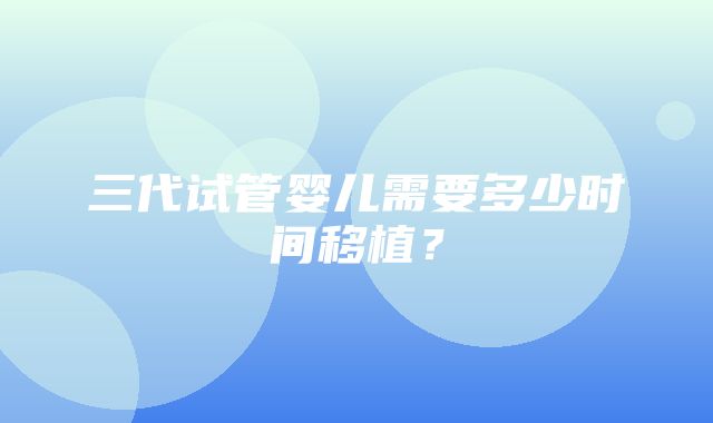 三代试管婴儿需要多少时间移植？