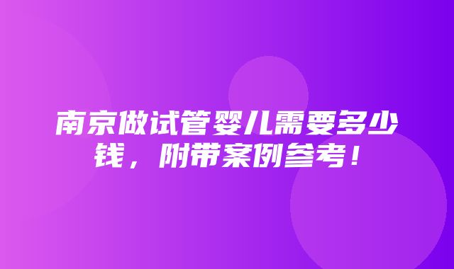 南京做试管婴儿需要多少钱，附带案例参考！