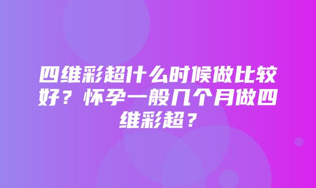 四维彩超什么时候做比较好？怀孕一般几个月做四维彩超？