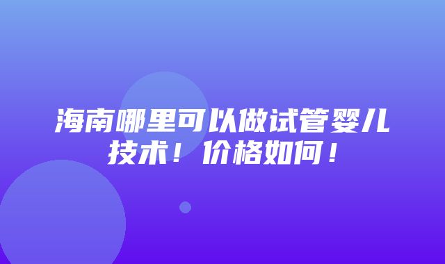 海南哪里可以做试管婴儿技术！价格如何！