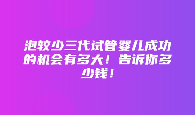 泡较少三代试管婴儿成功的机会有多大！告诉你多少钱！