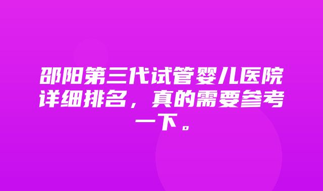 邵阳第三代试管婴儿医院详细排名，真的需要参考一下。