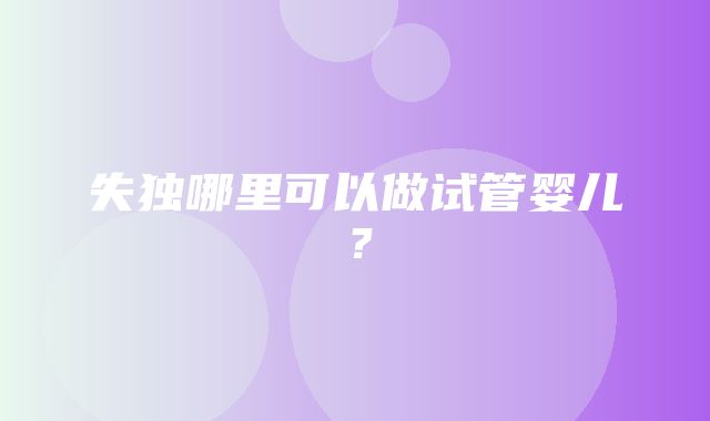 失独哪里可以做试管婴儿？