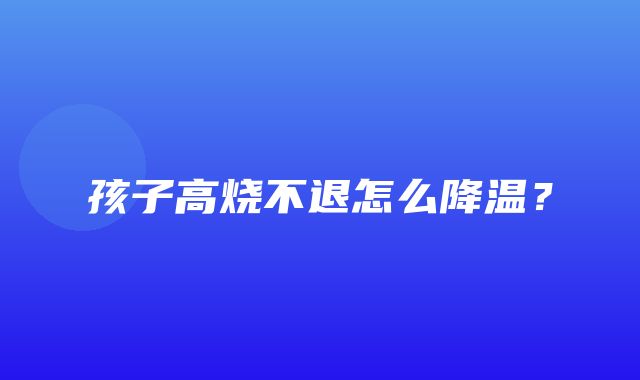 孩子高烧不退怎么降温？