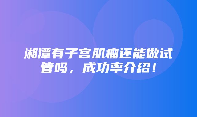 湘潭有子宫肌瘤还能做试管吗，成功率介绍！