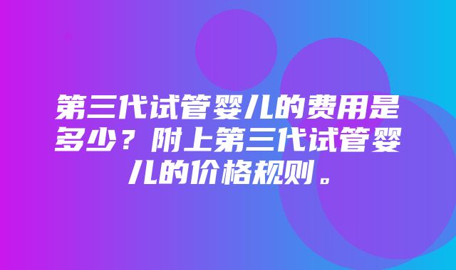 第三代试管婴儿的费用是多少？附上第三代试管婴儿的价格规则。