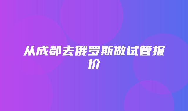 从成都去俄罗斯做试管报价