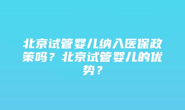 北京试管婴儿纳入医保政策吗？北京试管婴儿的优势？