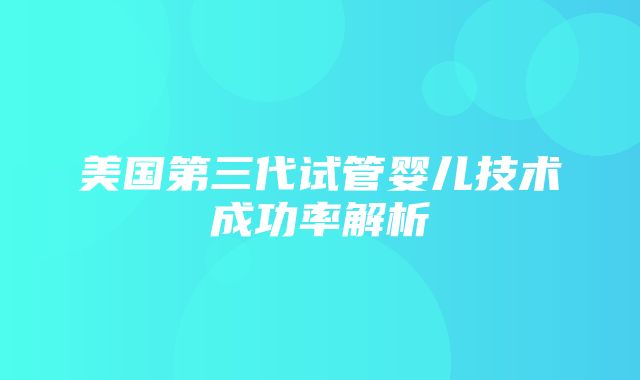 美国第三代试管婴儿技术成功率解析