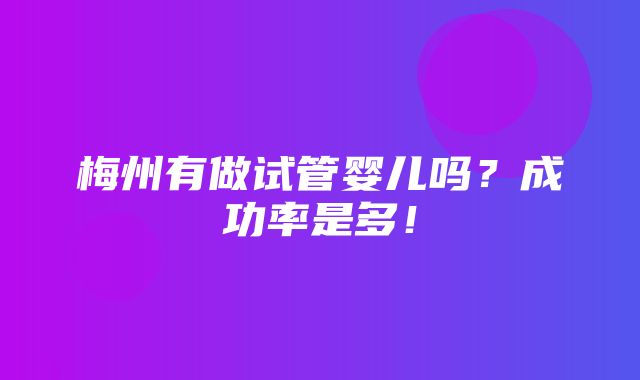 梅州有做试管婴儿吗？成功率是多！