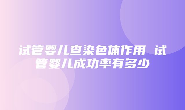 试管婴儿查染色体作用 试管婴儿成功率有多少