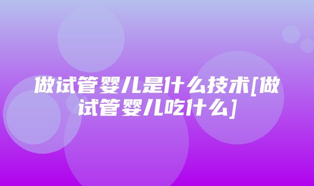 做试管婴儿是什么技术[做试管婴儿吃什么]