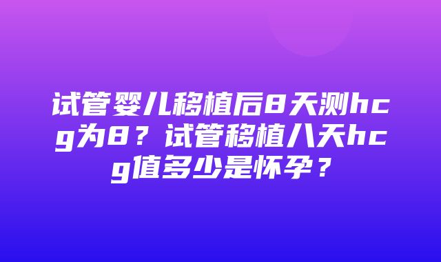 试管婴儿移植后8天测hcg为8？试管移植八天hcg值多少是怀孕？