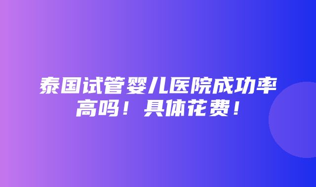 泰国试管婴儿医院成功率高吗！具体花费！