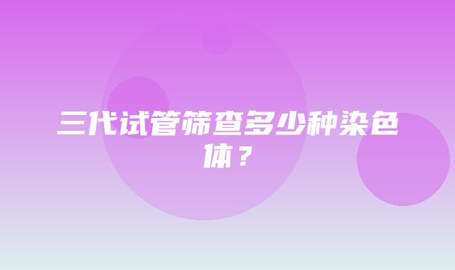 三代试管筛查多少种染色体？