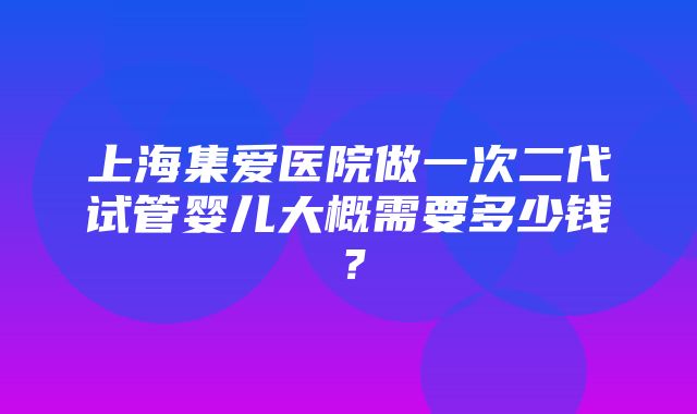 上海集爱医院做一次二代试管婴儿大概需要多少钱？