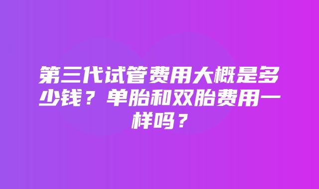 第三代试管费用大概是多少钱？单胎和双胎费用一样吗？