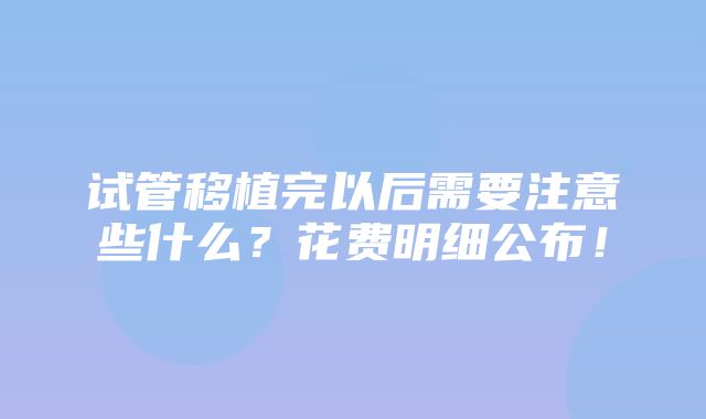 试管移植完以后需要注意些什么？花费明细公布！