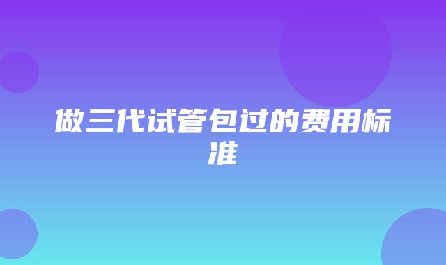 做三代试管包过的费用标准