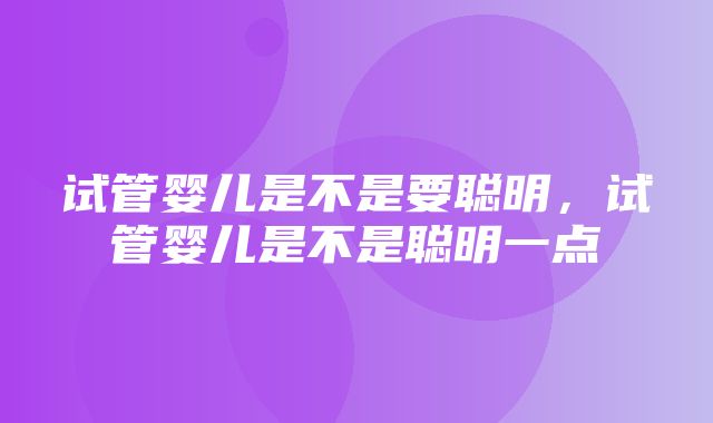 试管婴儿是不是要聪明，试管婴儿是不是聪明一点