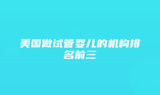 美国做试管婴儿的机构排名前三