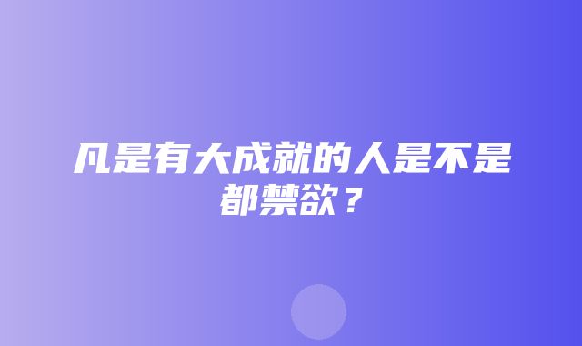 凡是有大成就的人是不是都禁欲？