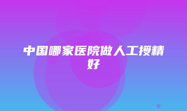 中国哪家医院做人工授精好