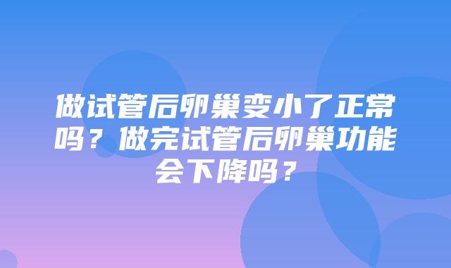 做试管后卵巢变小了正常吗？做完试管后卵巢功能会下降吗？