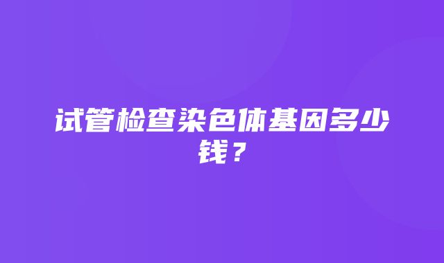 试管检查染色体基因多少钱？