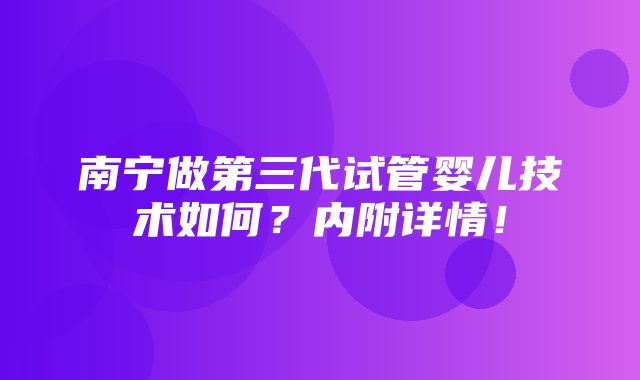 南宁做第三代试管婴儿技术如何？内附详情！