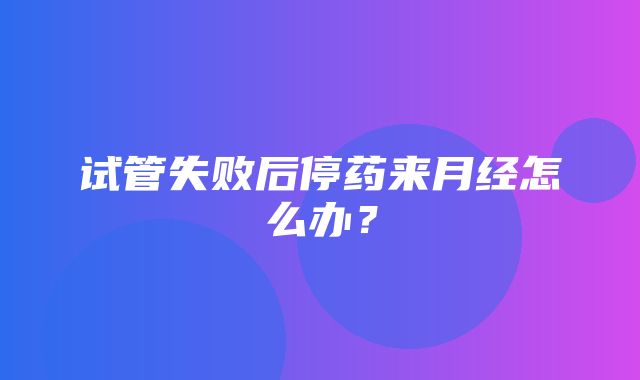 试管失败后停药来月经怎么办？